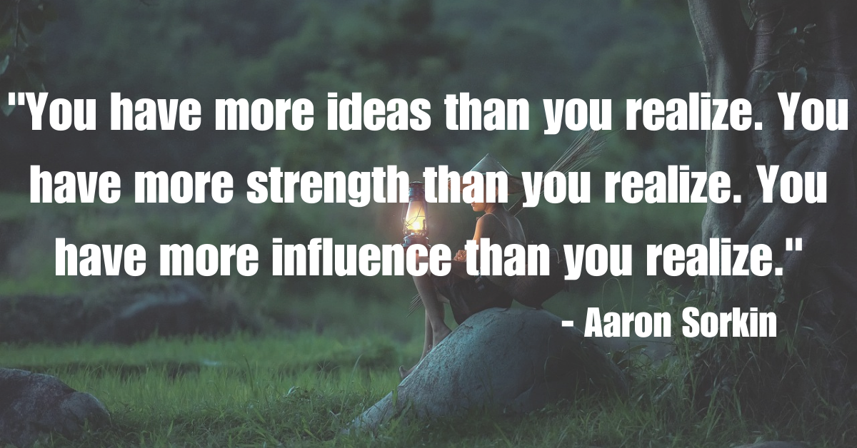 "You have more ideas than you realize. You have more strength than you realize. You have more influence than you realize."