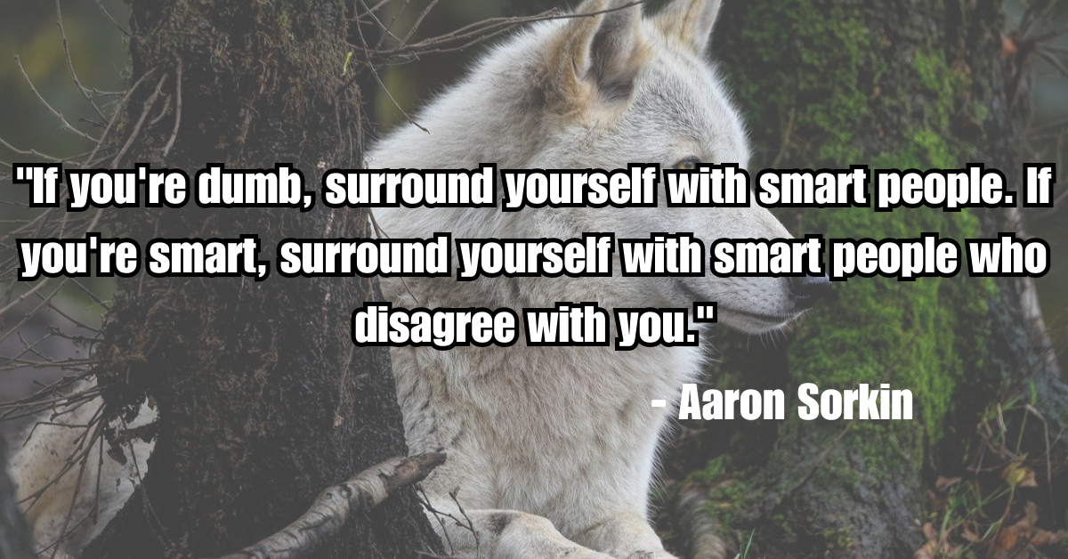 "If you're dumb, surround yourself with smart people. If you're smart, surround yourself with smart people who disagree with you."