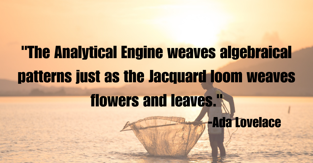 "The Analytical Engine weaves algebraical patterns just as the Jacquard loom weaves flowers and leaves."