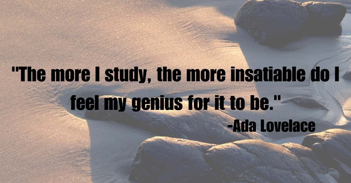 "The more I study, the more insatiable do I feel my genius for it to be."