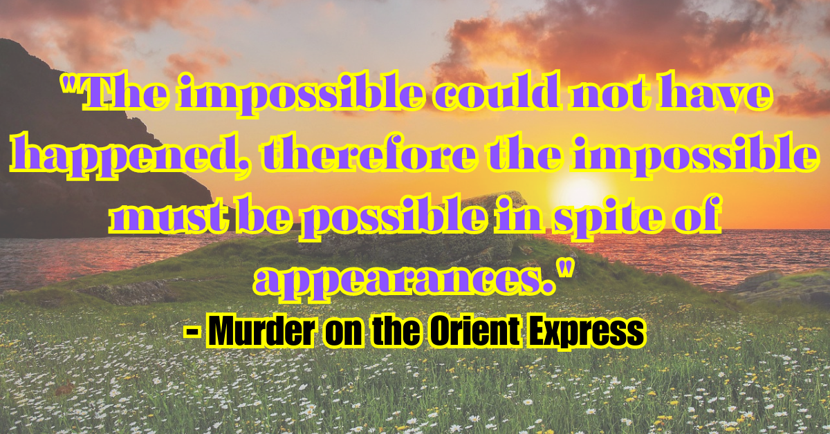 "The impossible could not have happened, therefore the impossible must be possible in spite of appearances." - Murder on the Orient Express