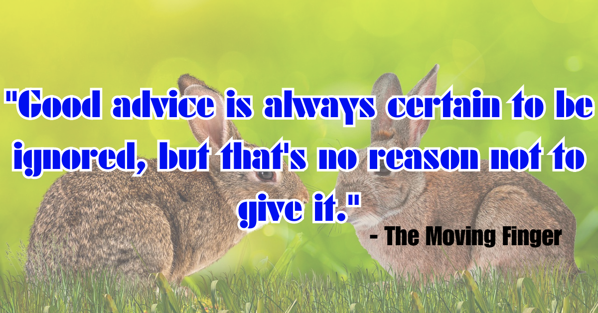 "Good advice is always certain to be ignored, but that's no reason not to give it." - The Moving Finger