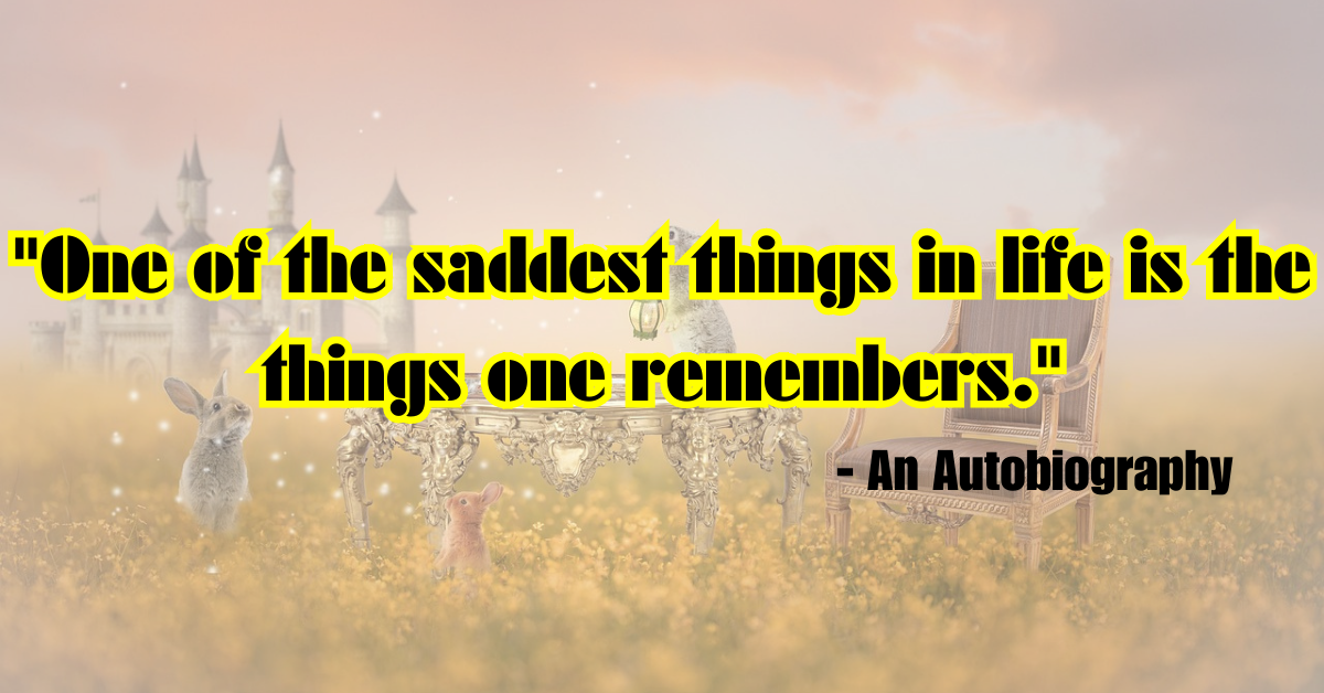 "One of the saddest things in life is the things one remembers." - An Autobiography