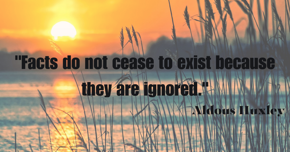 "Facts do not cease to exist because they are ignored."