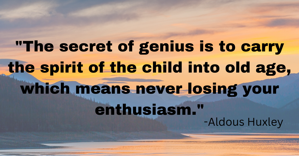 "The secret of genius is to carry the spirit of the child into old age, which means never losing your enthusiasm."