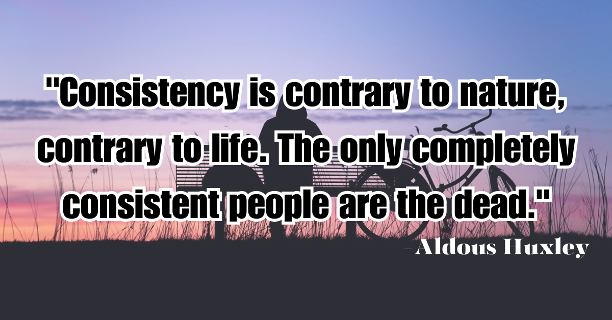 "Consistency is contrary to nature, contrary to life. The only completely consistent people are the dead."