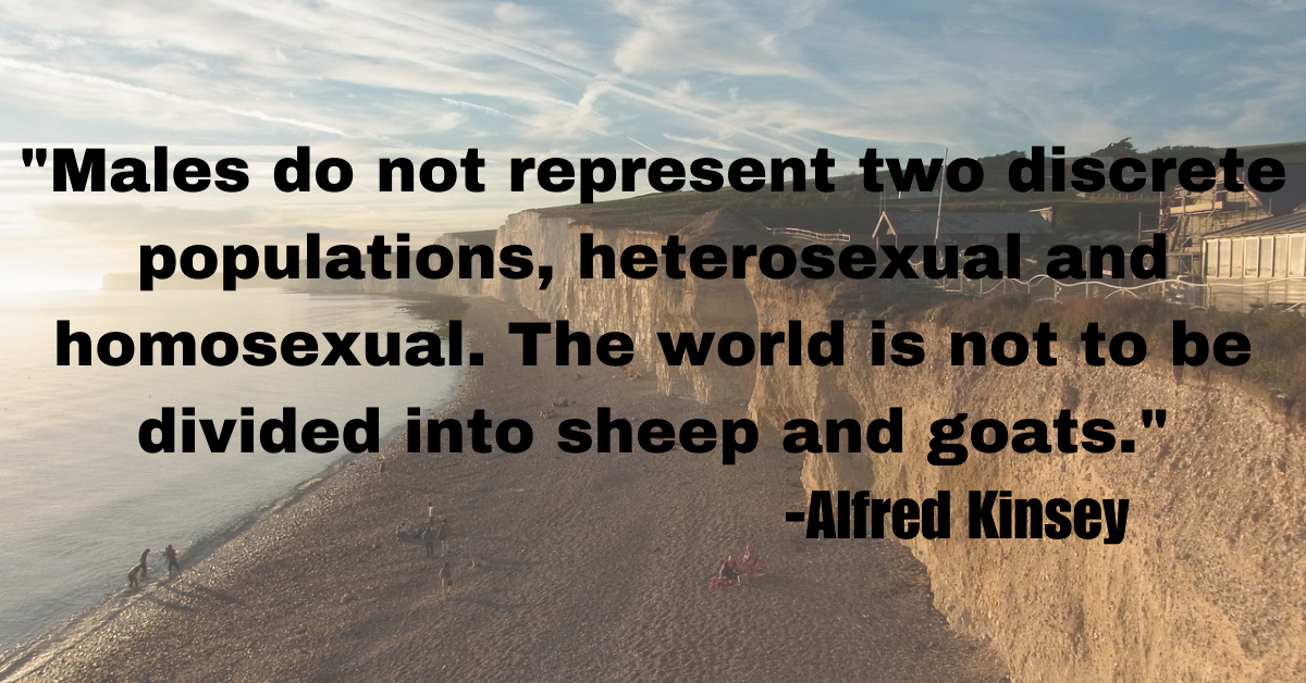 "Males do not represent two discrete populations, heterosexual and homosexual. The world is not to be divided into sheep and goats."
