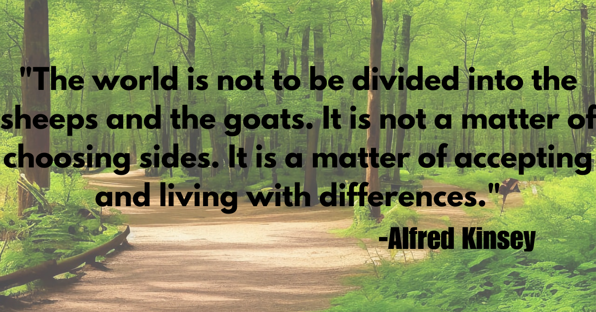 "The world is not to be divided into the sheeps and the goats. It is not a matter of choosing sides. It is a matter of accepting and living with differences."