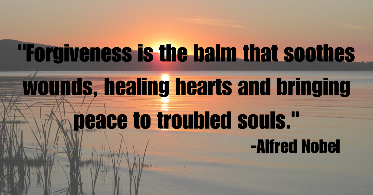 "Forgiveness is the balm that soothes wounds, healing hearts and bringing peace to troubled souls."