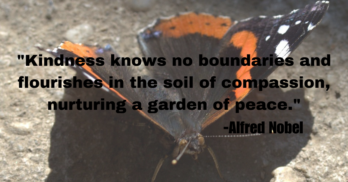 "Kindness knows no boundaries and flourishes in the soil of compassion, nurturing a garden of peace."