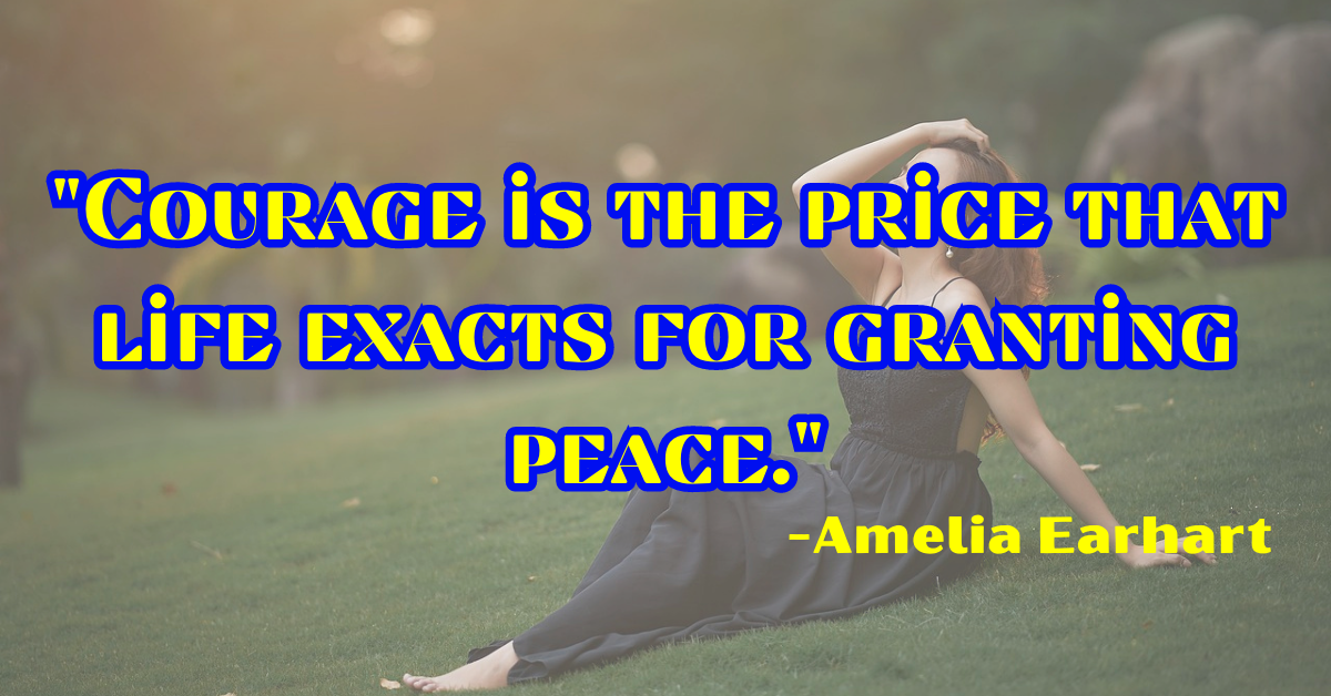 "Courage is the price that life exacts for granting peace."