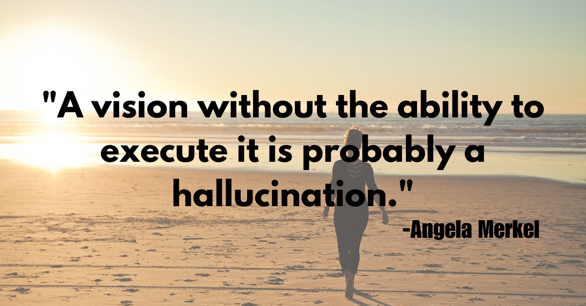 "A vision without the ability to execute it is probably a hallucination."