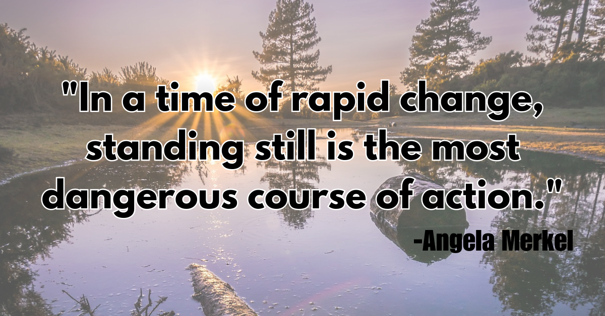 "In a time of rapid change, standing still is the most dangerous course of action."