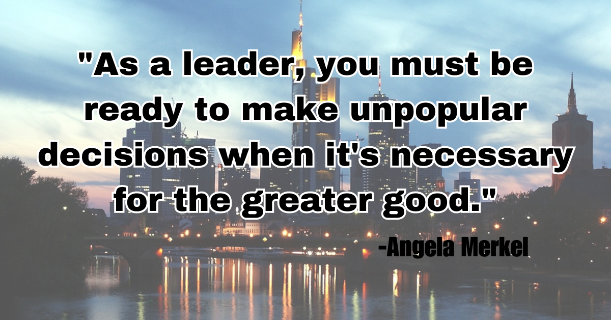 "As a leader, you must be ready to make unpopular decisions when it's necessary for the greater good."