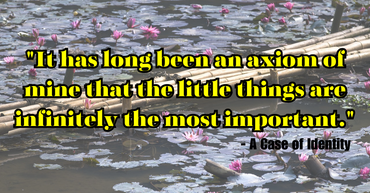 "It has long been an axiom of mine that the little things are infinitely the most important." - A Case of Identity