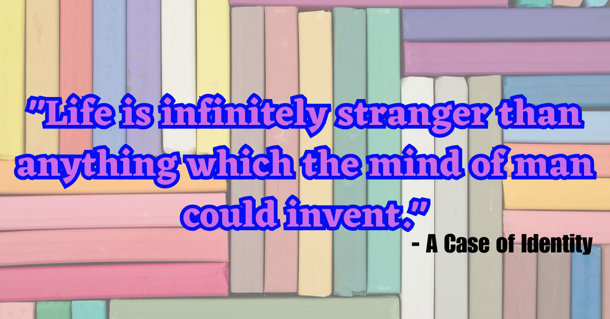 "Life is infinitely stranger than anything which the mind of man could invent." - A Case of Identity