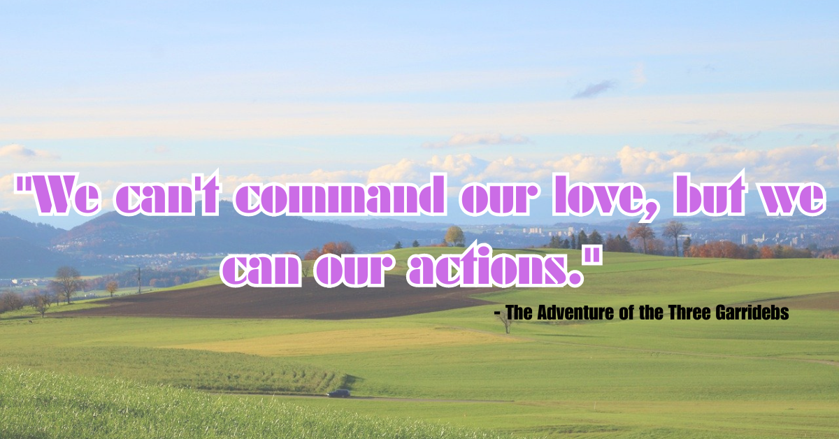 "We can't command our love, but we can our actions." - The Adventure of the Three Garridebs