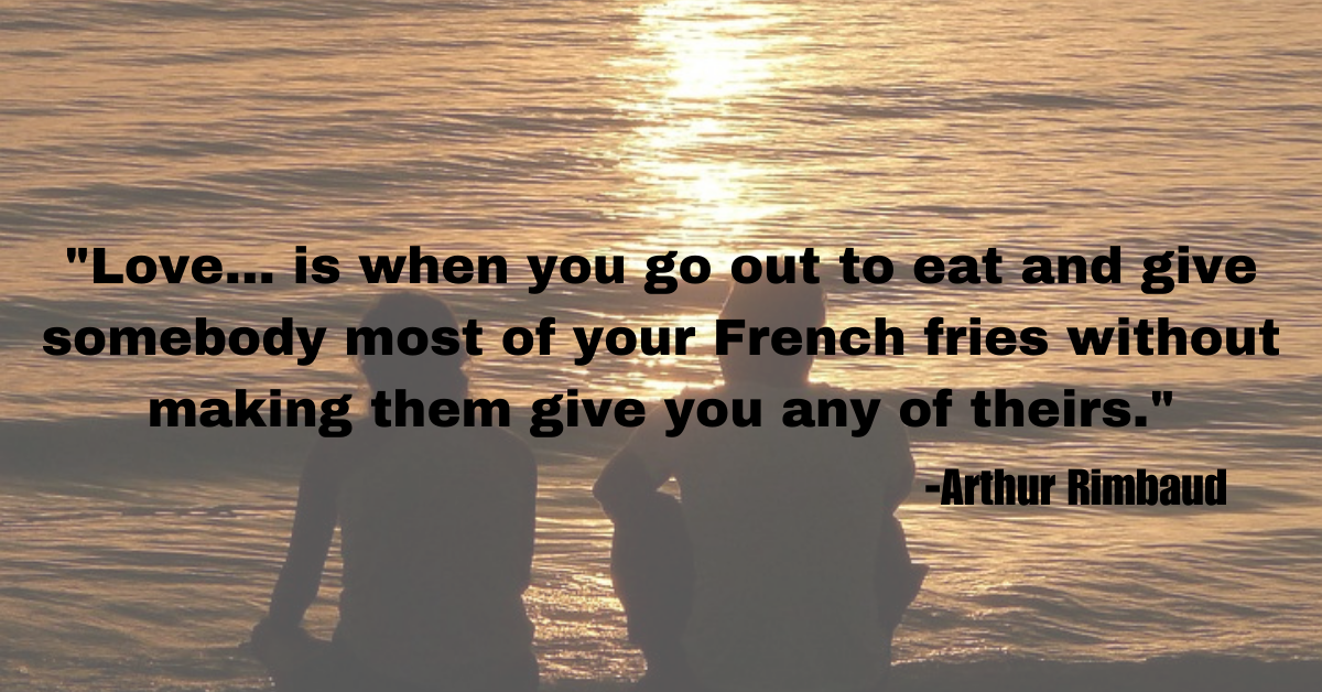 "Love... is when you go out to eat and give somebody most of your French fries without making them give you any of theirs."