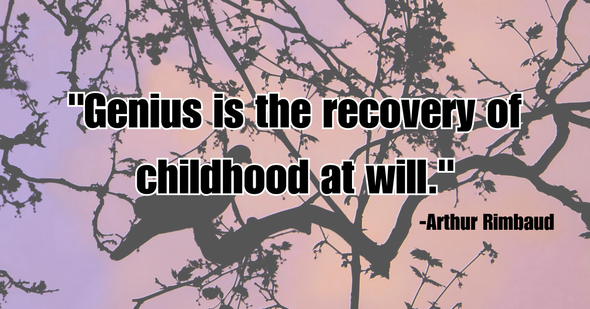 "Genius is the recovery of childhood at will."