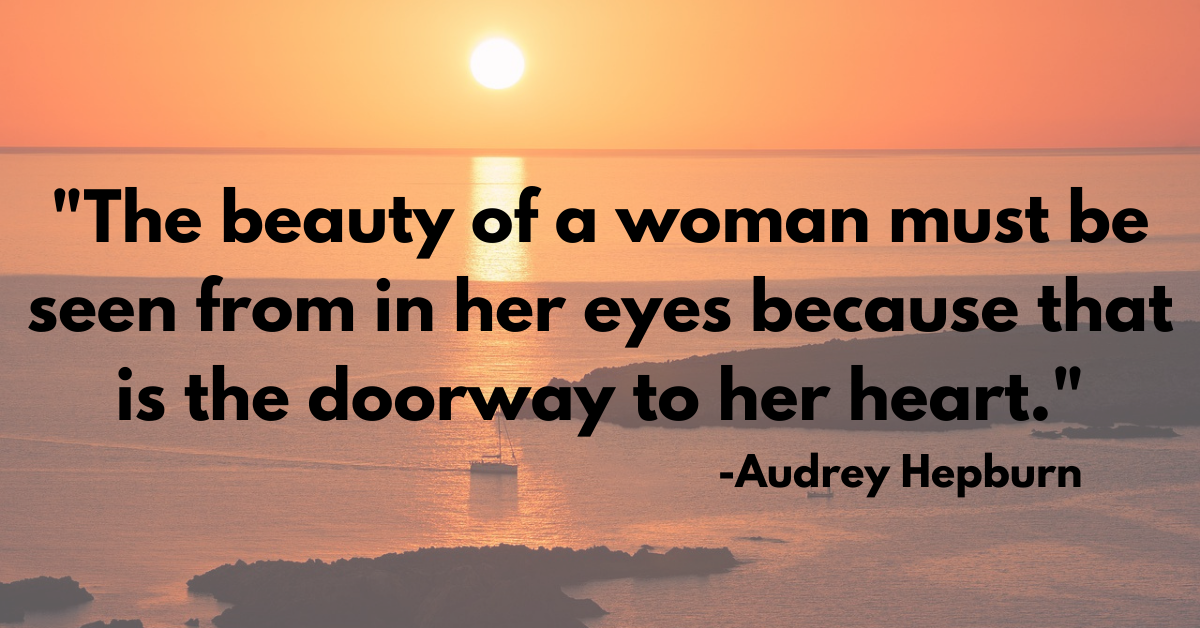 "The beauty of a woman must be seen from in her eyes because that is the doorway to her heart."