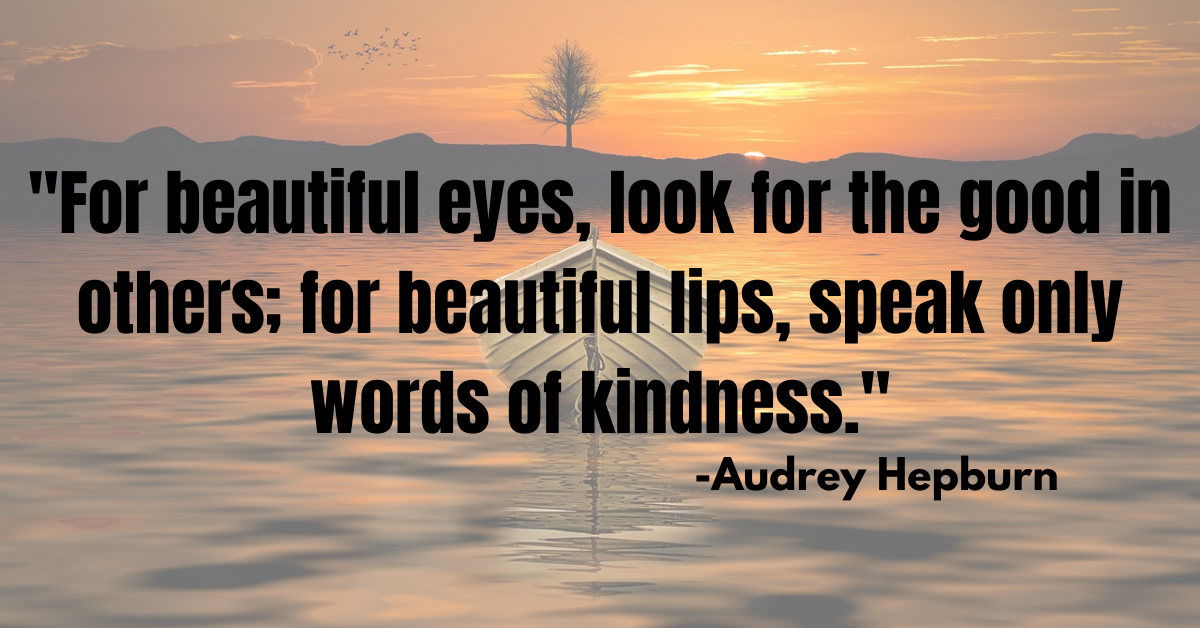 "For beautiful eyes, look for the good in others; for beautiful lips, speak only words of kindness."