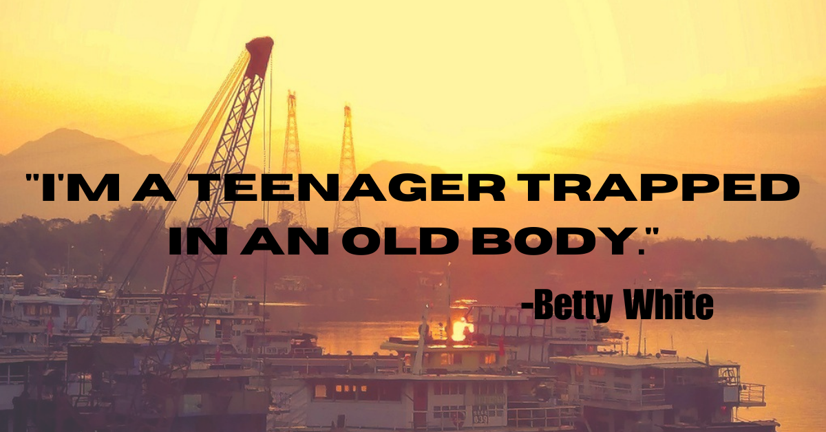 "I'm a teenager trapped in an old body."