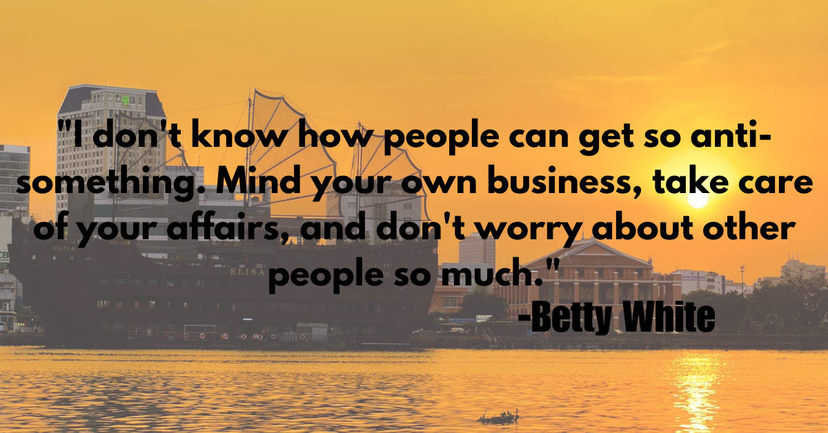 "I don't know how people can get so anti-something. Mind your own business, take care of your affairs, and don't worry about other people so much."