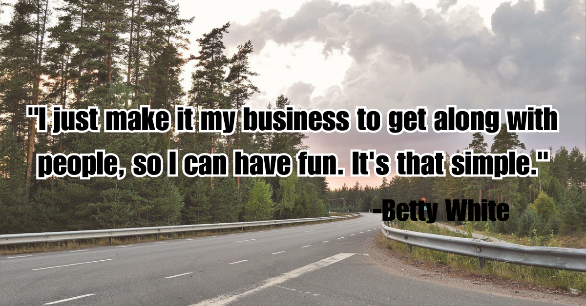 "I just make it my business to get along with people, so I can have fun. It's that simple."