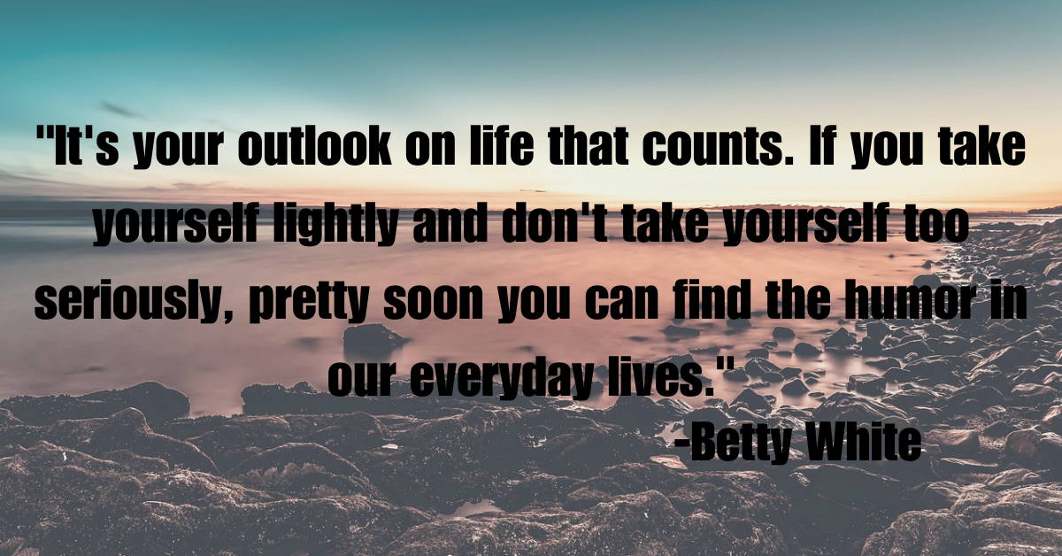 "It's your outlook on life that counts. If you take yourself lightly and don't take yourself too seriously, pretty soon you can find the humor in our everyday lives."