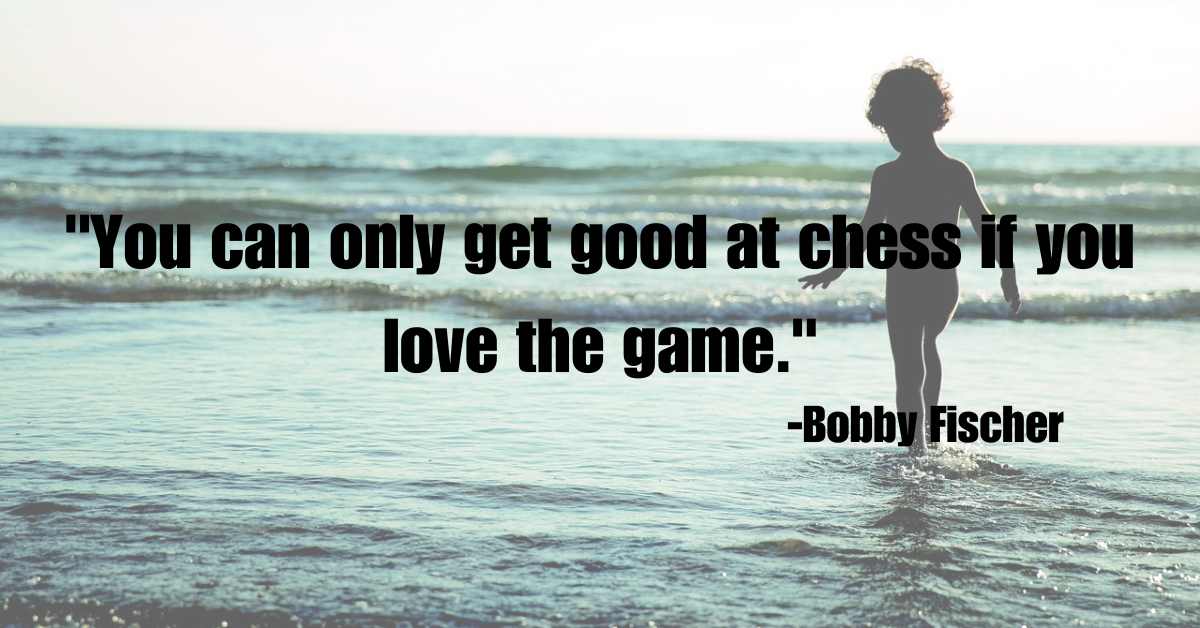 "You can only get good at chess if you love the game."