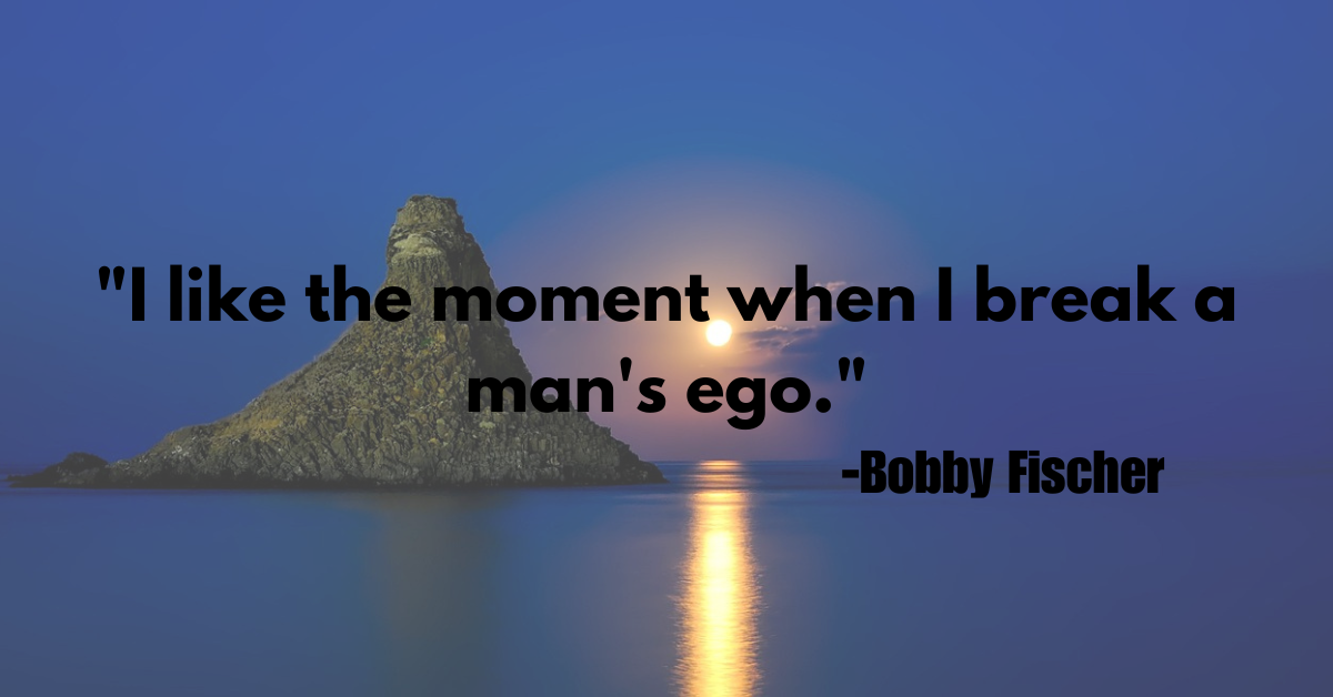 "I like the moment when I break a man's ego."