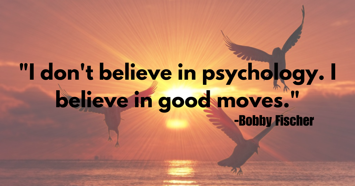 "I don't believe in psychology. I believe in good moves."