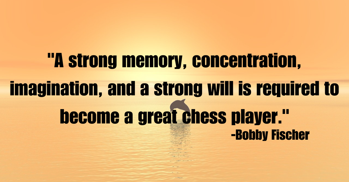 "A strong memory, concentration, imagination, and a strong will is required to become a great chess player."