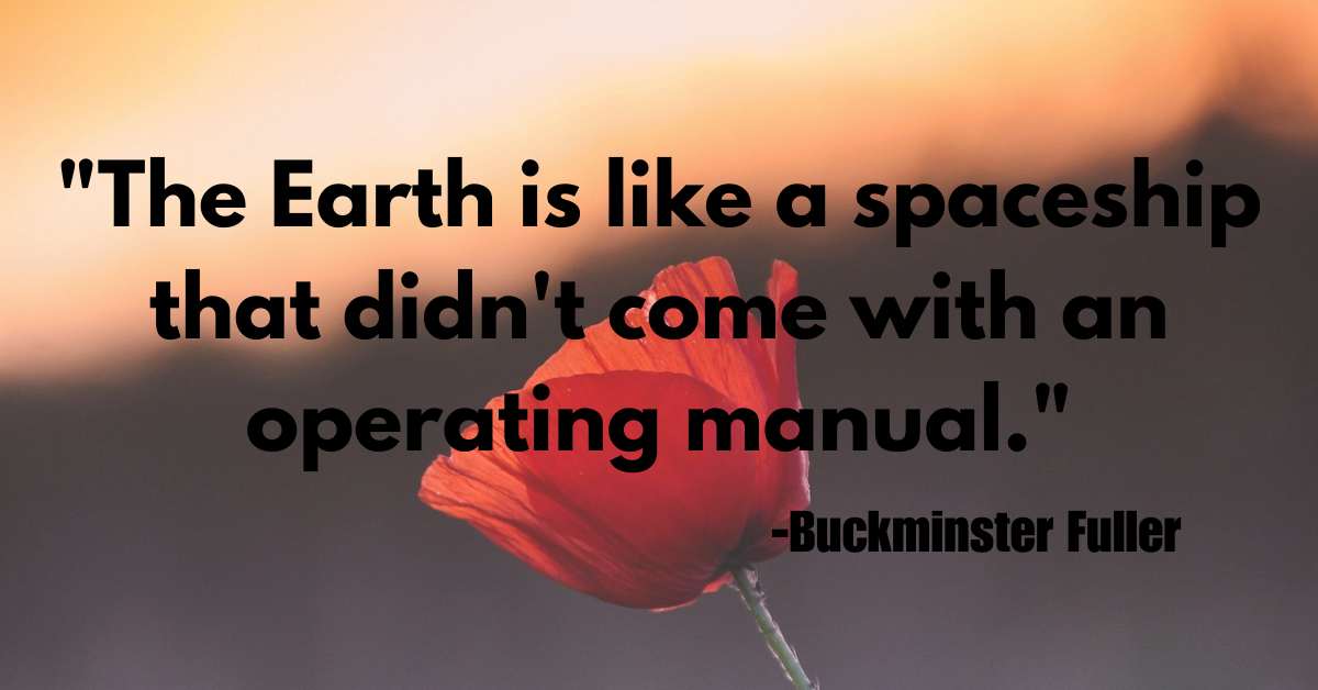 "The Earth is like a spaceship that didn't come with an operating manual."