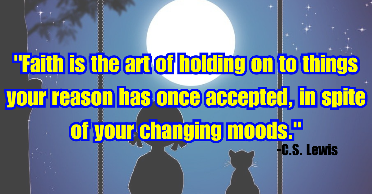 "Faith is the art of holding on to things your reason has once accepted, in spite of your changing moods."