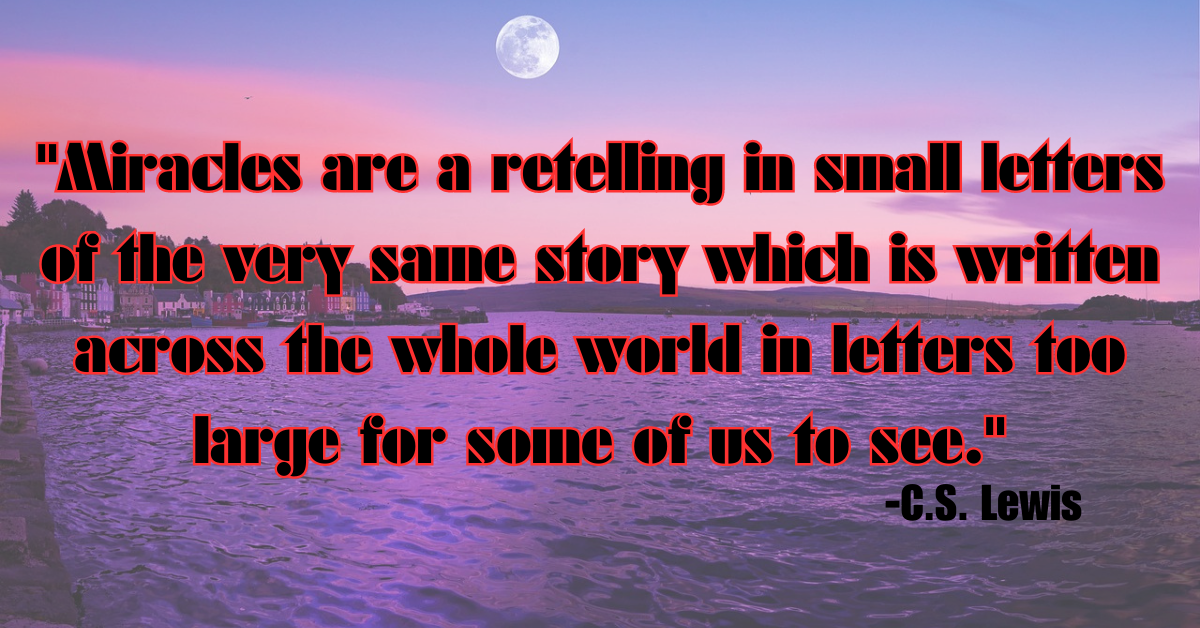 "Miracles are a retelling in small letters of the very same story which is written across the whole world in letters too large for some of us to see."