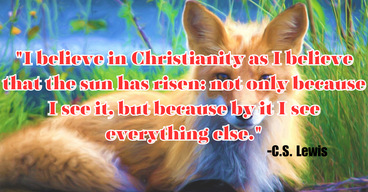 "I believe in Christianity as I believe that the sun has risen: not only because I see it, but because by it I see everything else."