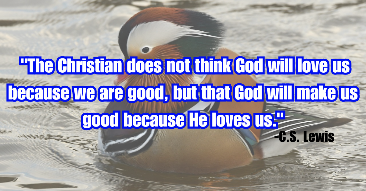 "The Christian does not think God will love us because we are good, but that God will make us good because He loves us."