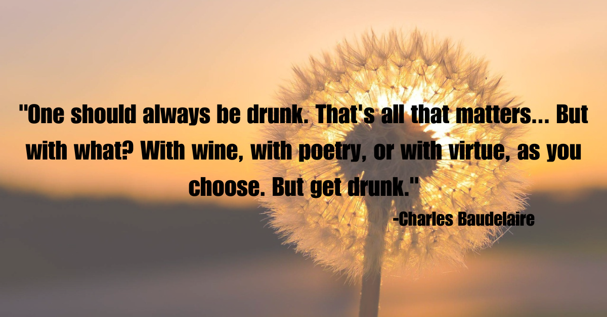 "One should always be drunk. That's all that matters... But with what? With wine, with poetry, or with virtue, as you choose. But get drunk."