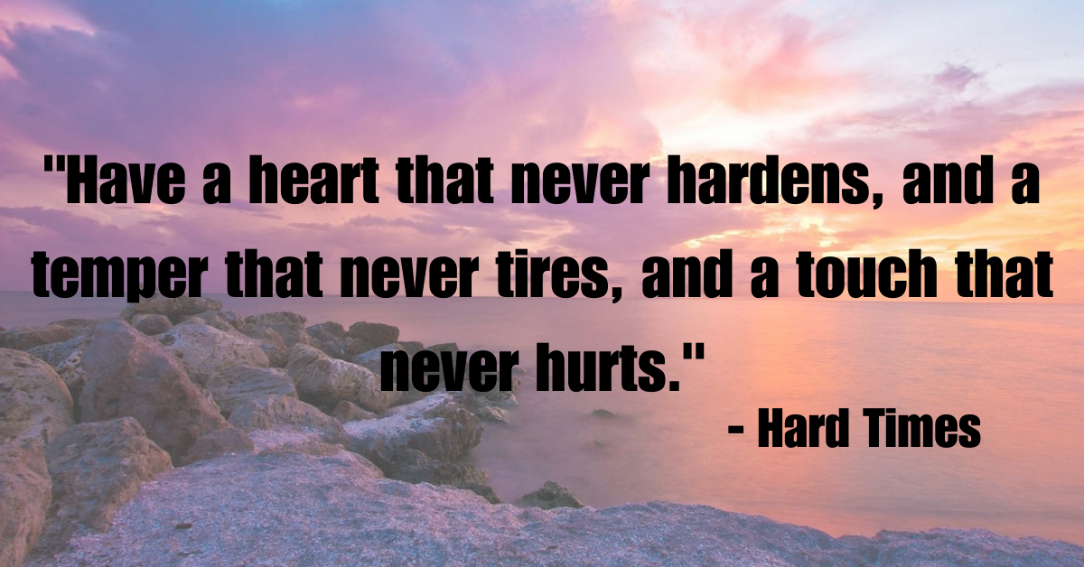 "Have a heart that never hardens, and a temper that never tires, and a touch that never hurts." - Hard Times