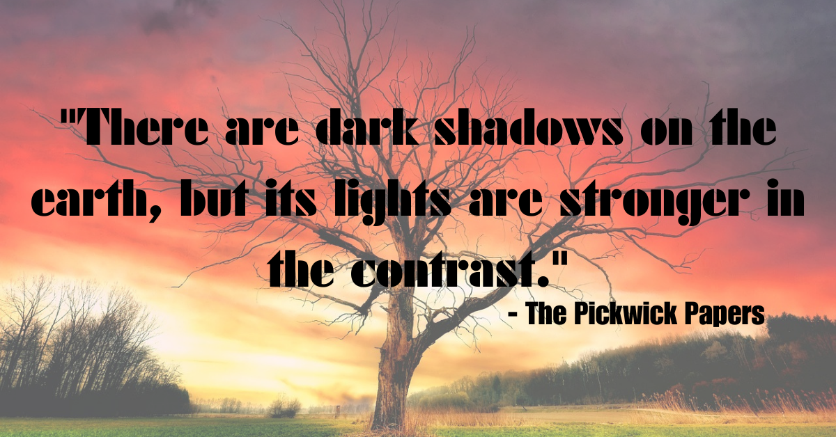 "There are dark shadows on the earth, but its lights are stronger in the contrast." - The Pickwick Papers