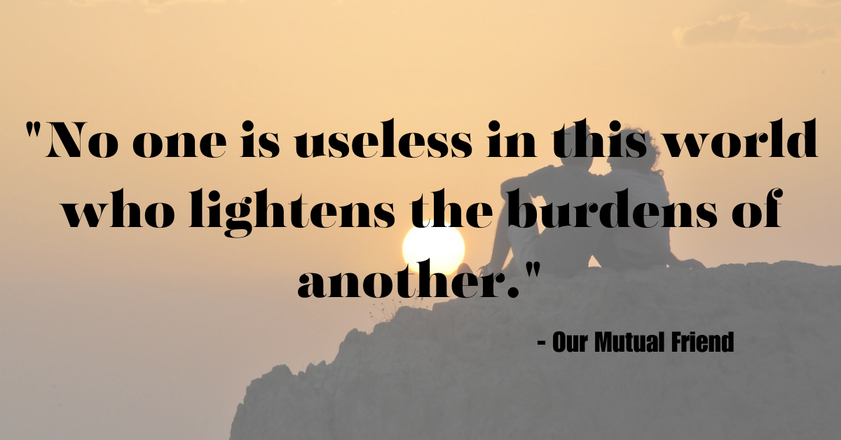 "No one is useless in this world who lightens the burdens of another." - Our Mutual Friend