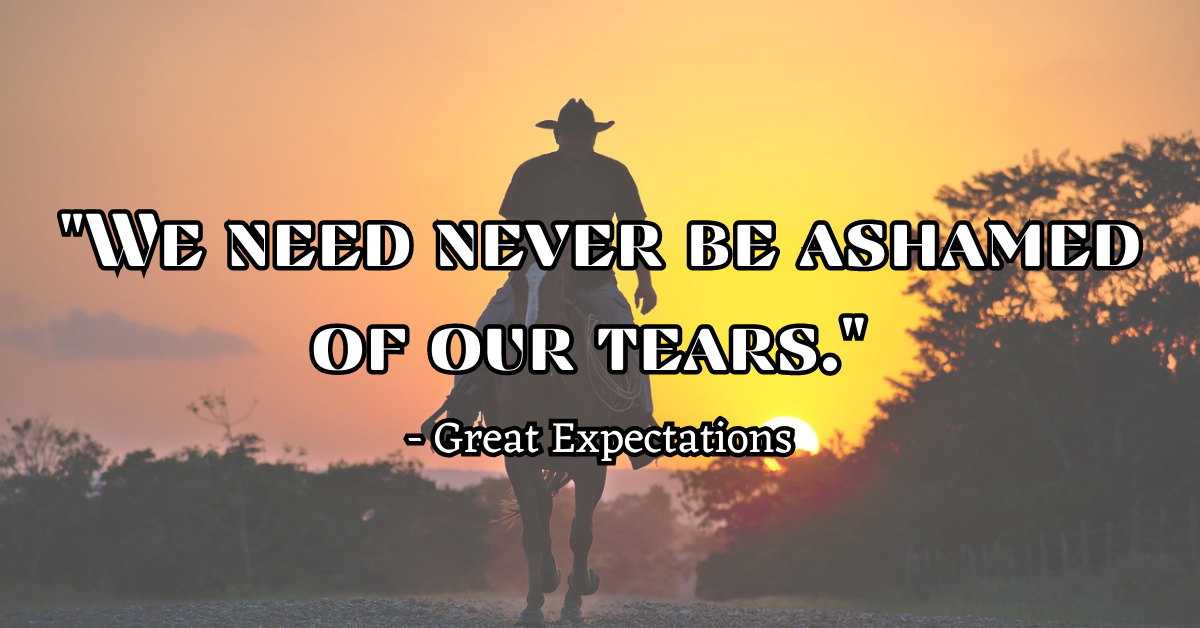 "We need never be ashamed of our tears." - Great Expectations