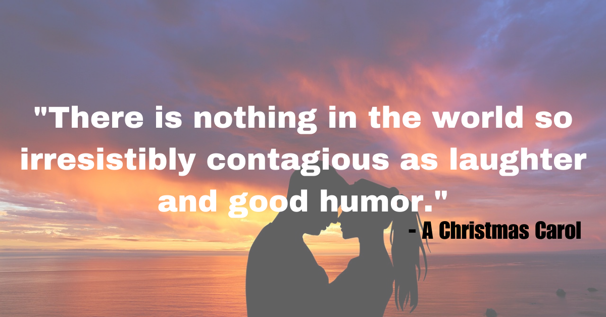 "There is nothing in the world so irresistibly contagious as laughter and good humor." - A Christmas Carol