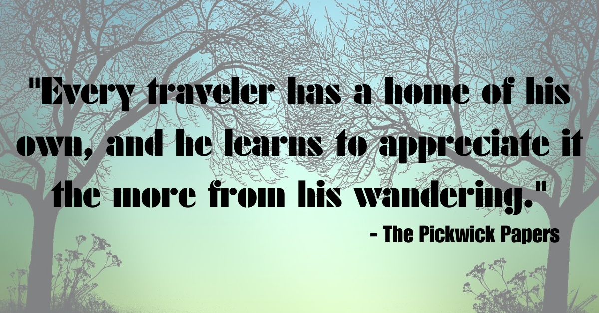 "Every traveler has a home of his own, and he learns to appreciate it the more from his wandering." - The Pickwick Papers