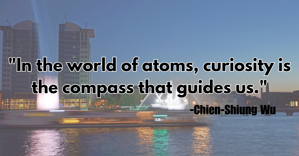 "In the world of atoms, curiosity is the compass that guides us."