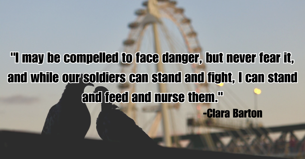 "I may be compelled to face danger, but never fear it, and while our soldiers can stand and fight, I can stand and feed and nurse them."