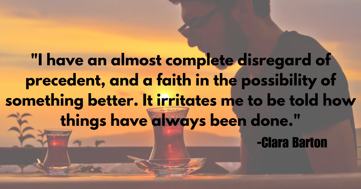 "I have an almost complete disregard of precedent, and a faith in the possibility of something better. It irritates me to be told how things have always been done."