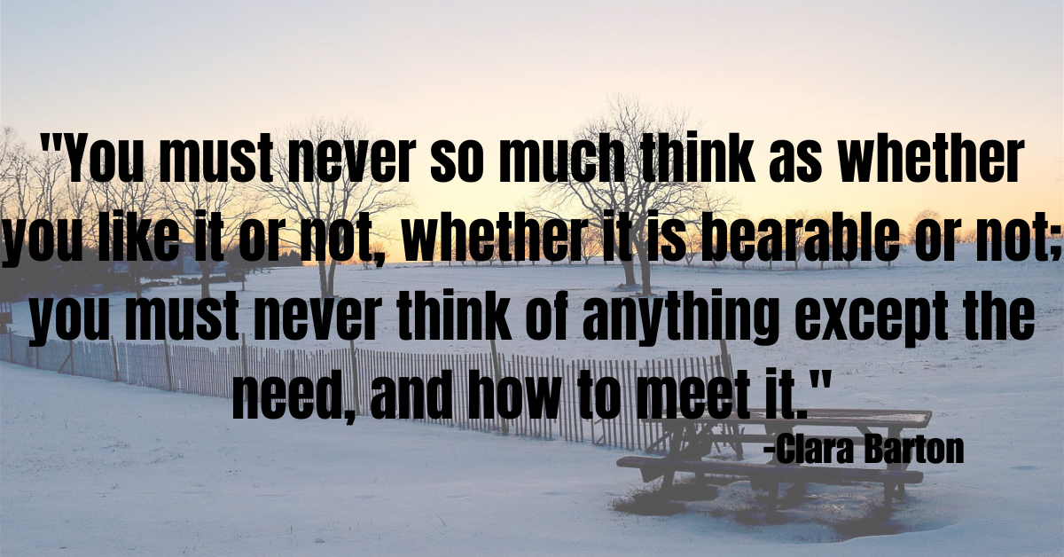 "You must never so much think as whether you like it or not, whether it is bearable or not; you must never think of anything except the need, and how to meet it."