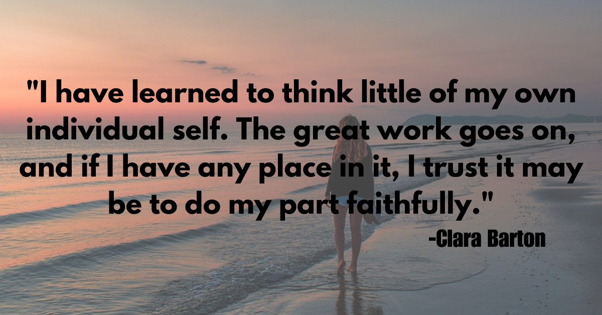 "I have learned to think little of my own individual self. The great work goes on, and if I have any place in it, I trust it may be to do my part faithfully."